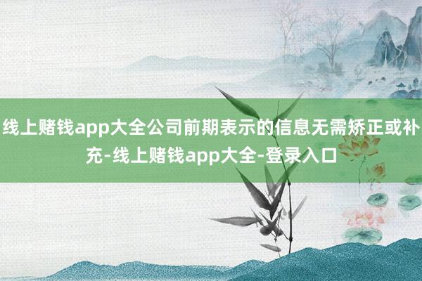 线上赌钱app大全公司前期表示的信息无需矫正或补充-线上赌钱app大全-登录入口