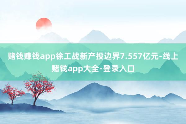 赌钱赚钱app徐工战新产投边界7.557亿元-线上赌钱app大全-登录入口