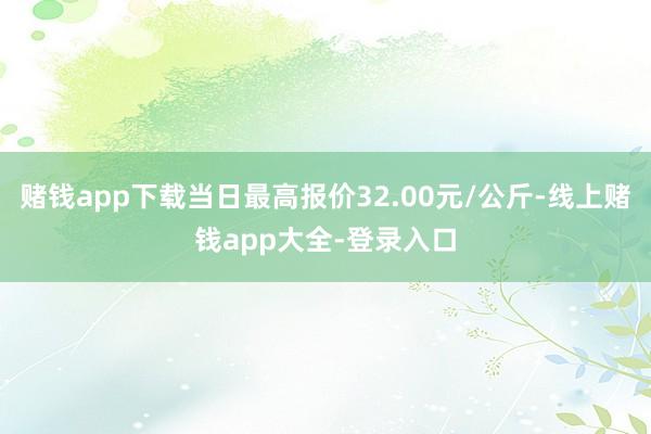 赌钱app下载当日最高报价32.00元/公斤-线上赌钱app大全-登录入口