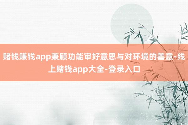 赌钱赚钱app兼顾功能审好意思与对环境的善意-线上赌钱app大全-登录入口