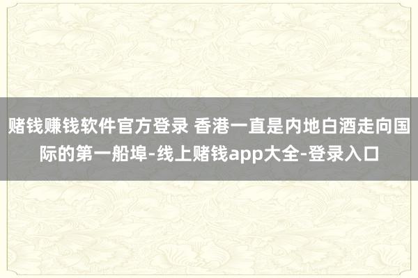 赌钱赚钱软件官方登录 香港一直是内地白酒走向国际的第一船埠-线上赌钱app大全-登录入口