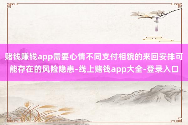 赌钱赚钱app需要心情不同支付相貌的来回安排可能存在的风险隐患-线上赌钱app大全-登录入口