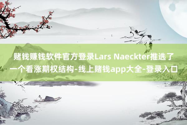 赌钱赚钱软件官方登录Lars Naeckter推选了一个看涨期权结构-线上赌钱app大全-登录入口