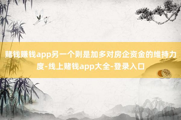 赌钱赚钱app　　另一个则是加多对房企资金的维持力度-线上赌钱app大全-登录入口