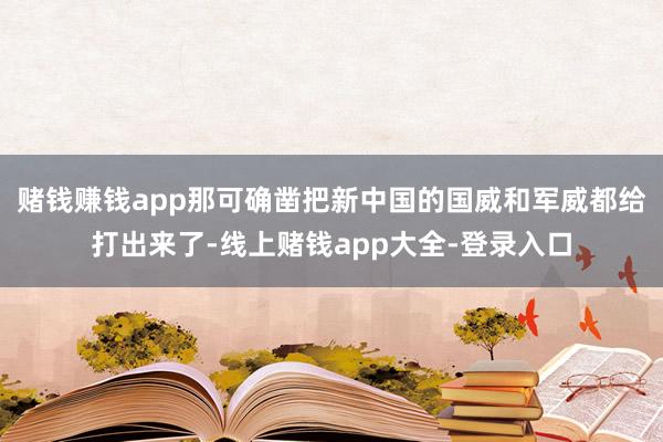 赌钱赚钱app那可确凿把新中国的国威和军威都给打出来了-线上赌钱app大全-登录入口