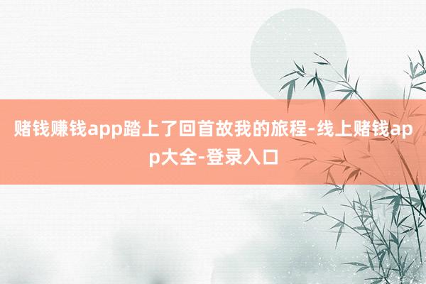 赌钱赚钱app踏上了回首故我的旅程-线上赌钱app大全-登录入口