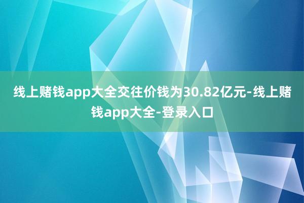 线上赌钱app大全交往价钱为30.82亿元-线上赌钱app大全-登录入口