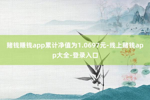 赌钱赚钱app累计净值为1.0697元-线上赌钱app大全-登录入口