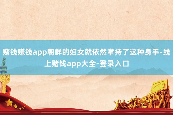 赌钱赚钱app朝鲜的妇女就依然掌持了这种身手-线上赌钱app大全-登录入口