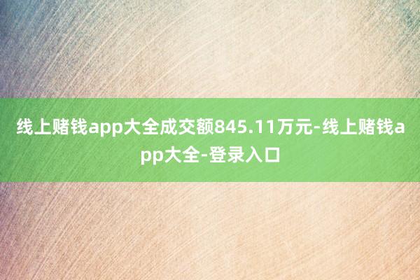 线上赌钱app大全成交额845.11万元-线上赌钱app大全-登录入口