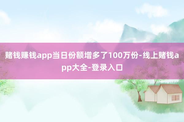 赌钱赚钱app当日份额增多了100万份-线上赌钱app大全-登录入口