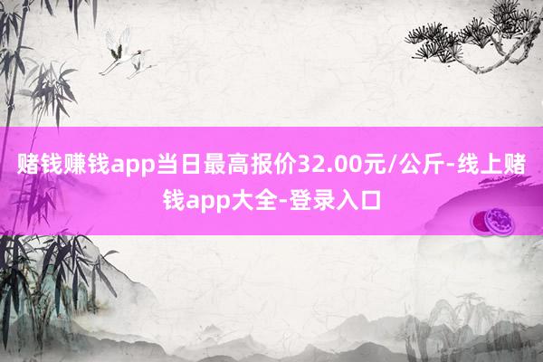 赌钱赚钱app当日最高报价32.00元/公斤-线上赌钱app大全-登录入口