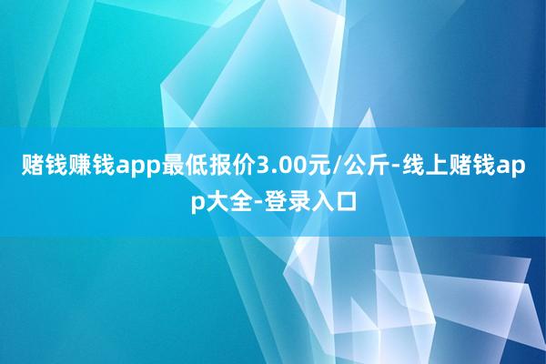 赌钱赚钱app最低报价3.00元/公斤-线上赌钱app大全-登录入口