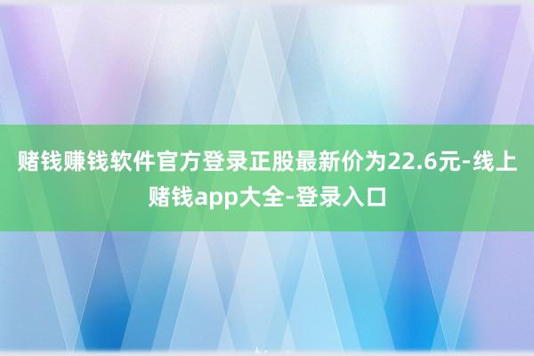 赌钱赚钱软件官方登录正股最新价为22.6元-线上赌钱app大全-登录入口