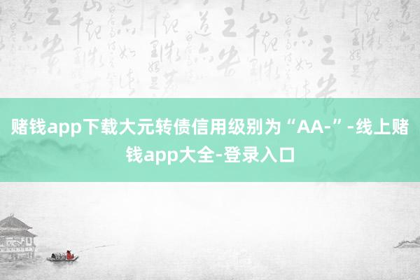 赌钱app下载大元转债信用级别为“AA-”-线上赌钱app大全-登录入口