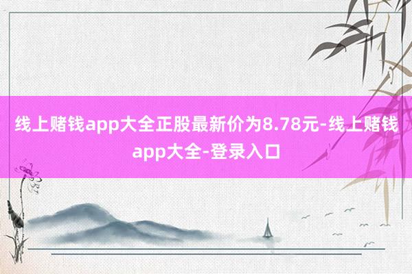 线上赌钱app大全正股最新价为8.78元-线上赌钱app大全-登录入口