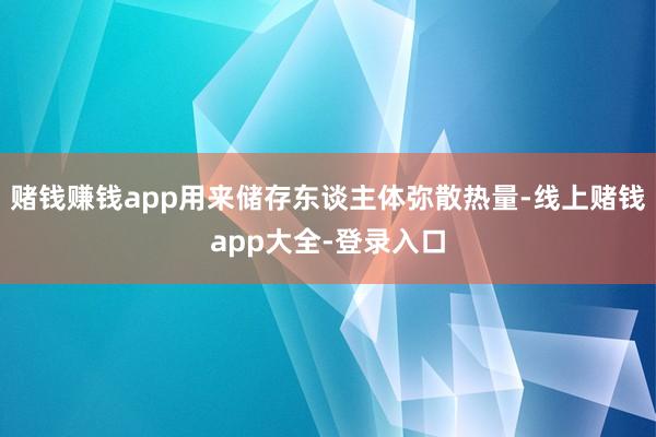 赌钱赚钱app用来储存东谈主体弥散热量-线上赌钱app大全-登录入口