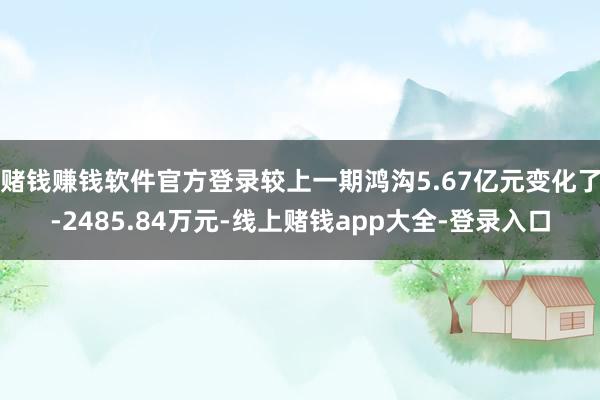 赌钱赚钱软件官方登录较上一期鸿沟5.67亿元变化了-2485.84万元-线上赌钱app大全-登录入口