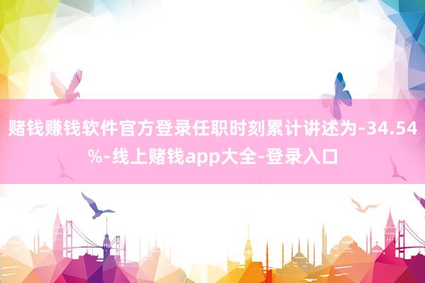 赌钱赚钱软件官方登录任职时刻累计讲述为-34.54%-线上赌钱app大全-登录入口