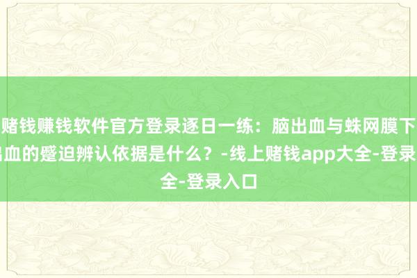 赌钱赚钱软件官方登录逐日一练：脑出血与蛛网膜下腔出血的蹙迫辨认依据是什么？-线上赌钱app大全-登录入口