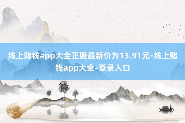 线上赌钱app大全正股最新价为13.91元-线上赌钱app大全-登录入口