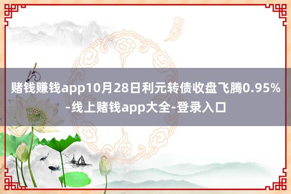 赌钱赚钱app10月28日利元转债收盘飞腾0.95%-线上赌钱app大全-登录入口