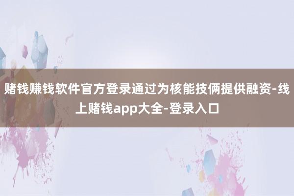 赌钱赚钱软件官方登录通过为核能技俩提供融资-线上赌钱app大全-登录入口