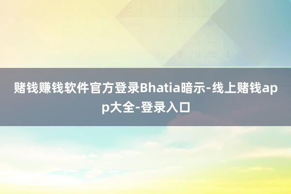 赌钱赚钱软件官方登录　　Bhatia暗示-线上赌钱app大全-登录入口