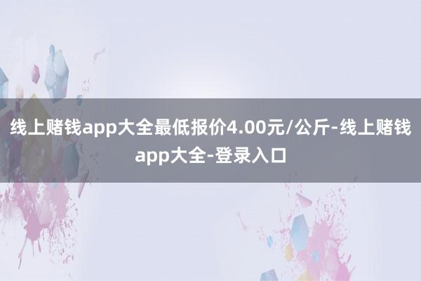 线上赌钱app大全最低报价4.00元/公斤-线上赌钱app大全-登录入口