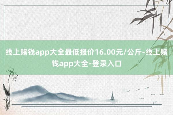 线上赌钱app大全最低报价16.00元/公斤-线上赌钱app大全-登录入口