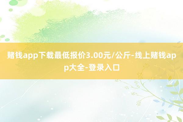 赌钱app下载最低报价3.00元/公斤-线上赌钱app大全-登录入口