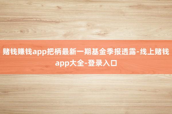 赌钱赚钱app把柄最新一期基金季报透露-线上赌钱app大全-登录入口