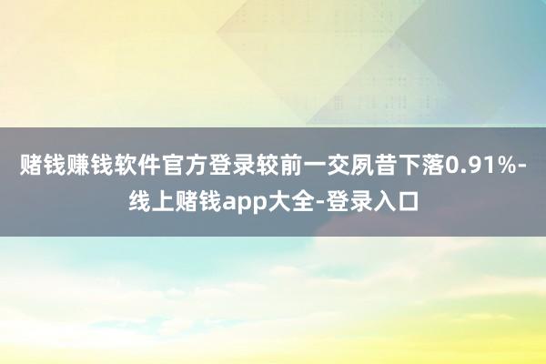 赌钱赚钱软件官方登录较前一交夙昔下落0.91%-线上赌钱app大全-登录入口