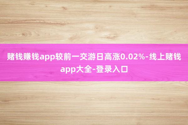 赌钱赚钱app较前一交游日高涨0.02%-线上赌钱app大全-登录入口