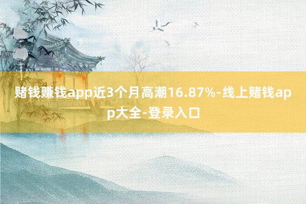 赌钱赚钱app近3个月高潮16.87%-线上赌钱app大全-登录入口