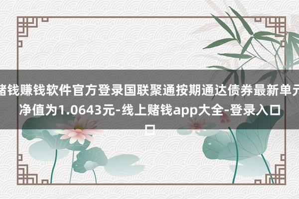 赌钱赚钱软件官方登录国联聚通按期通达债券最新单元净值为1.0643元-线上赌钱app大全-登录入口