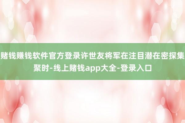 赌钱赚钱软件官方登录许世友将军在注目潜在密探集聚时-线上赌钱app大全-登录入口