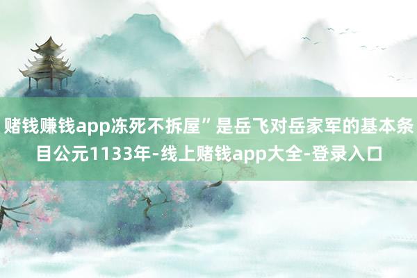 赌钱赚钱app冻死不拆屋”是岳飞对岳家军的基本条目公元1133年-线上赌钱app大全-登录入口