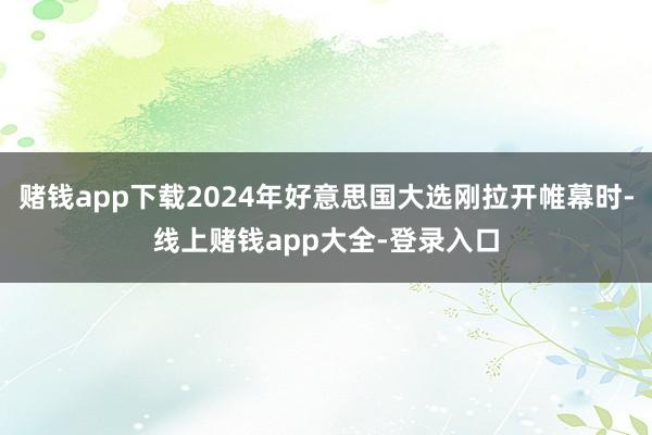 赌钱app下载2024年好意思国大选刚拉开帷幕时-线上赌钱app大全-登录入口