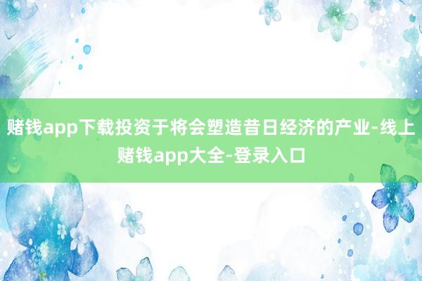 赌钱app下载投资于将会塑造昔日经济的产业-线上赌钱app大全-登录入口