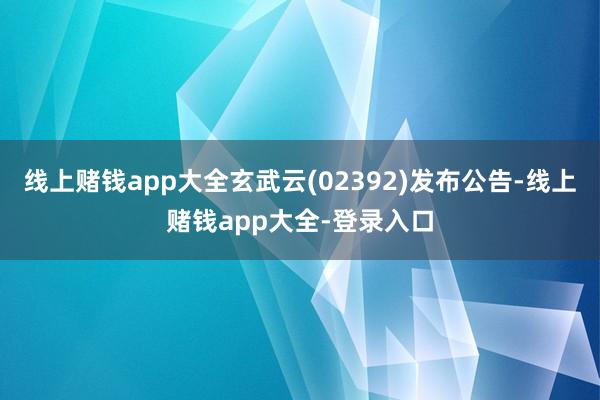 线上赌钱app大全玄武云(02392)发布公告-线上赌钱app大全-登录入口