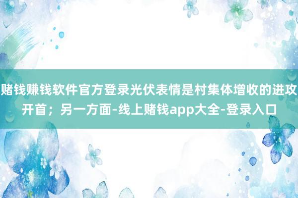 赌钱赚钱软件官方登录光伏表情是村集体增收的进攻开首；另一方面-线上赌钱app大全-登录入口