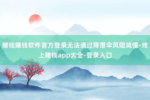 赌钱赚钱软件官方登录无法通过降落伞风阻减慢-线上赌钱app大全-登录入口