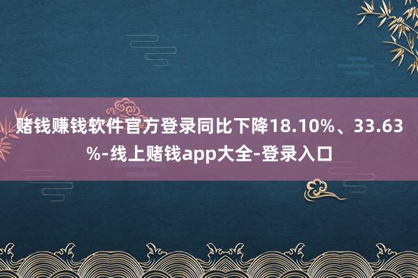 赌钱赚钱软件官方登录同比下降18.10%、33.63%-线上赌钱app大全-登录入口