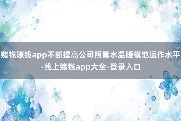 赌钱赚钱app不断提高公司照管水温暖模范运作水平-线上赌钱app大全-登录入口