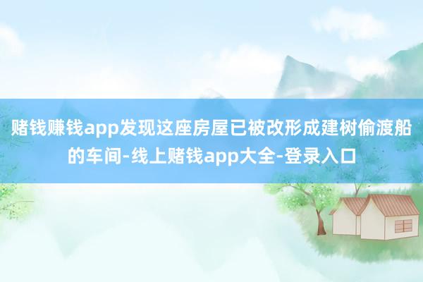 赌钱赚钱app发现这座房屋已被改形成建树偷渡船的车间-线上赌钱app大全-登录入口