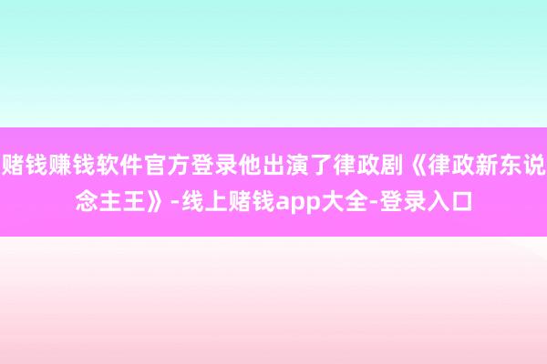 赌钱赚钱软件官方登录他出演了律政剧《律政新东说念主王》-线上赌钱app大全-登录入口