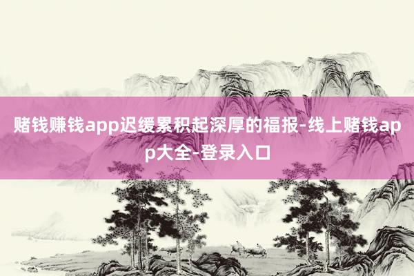 赌钱赚钱app迟缓累积起深厚的福报-线上赌钱app大全-登录入口