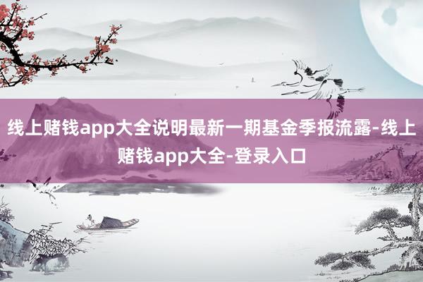 线上赌钱app大全说明最新一期基金季报流露-线上赌钱app大全-登录入口