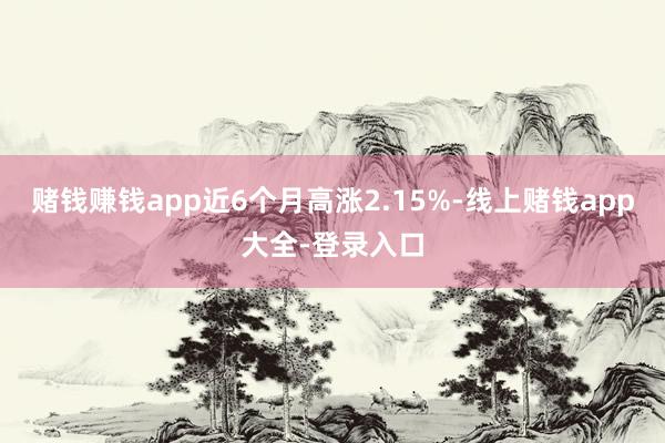 赌钱赚钱app近6个月高涨2.15%-线上赌钱app大全-登录入口